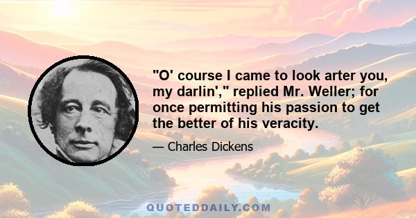 O' course I came to look arter you, my darlin', replied Mr. Weller; for once permitting his passion to get the better of his veracity.