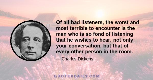 Of all bad listeners, the worst and most terrible to encounter is the man who is so fond of listening that he wishes to hear, not only your conversation, but that of every other person in the room.