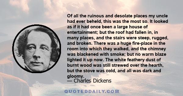 Of all the ruinous and desolate places my uncle had ever beheld, this was the most so. It looked as if it had once been a large house of entertainment; but the roof had fallen in, in many places, and the stairs were