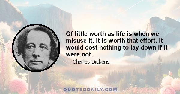 Of little worth as life is when we misuse it, it is worth that effort. It would cost nothing to lay down if it were not.