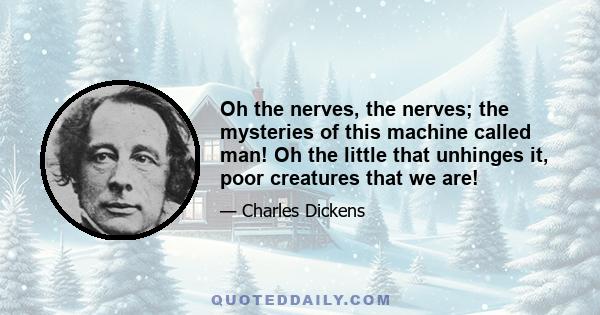 Oh the nerves, the nerves; the mysteries of this machine called man! Oh the little that unhinges it, poor creatures that we are!