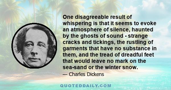 One disagreeable result of whispering is that it seems to evoke an atmosphere of silence, haunted by the ghosts of sound - strange cracks and tickings, the rustling of garments that have no substance in them, and the