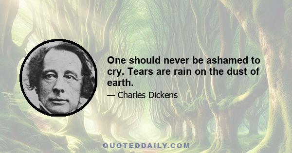 One should never be ashamed to cry. Tears are rain on the dust of earth.