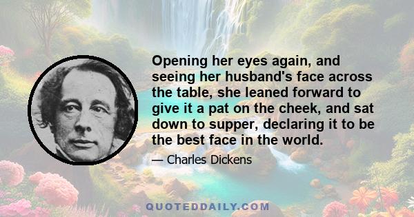 Opening her eyes again, and seeing her husband's face across the table, she leaned forward to give it a pat on the cheek, and sat down to supper, declaring it to be the best face in the world.