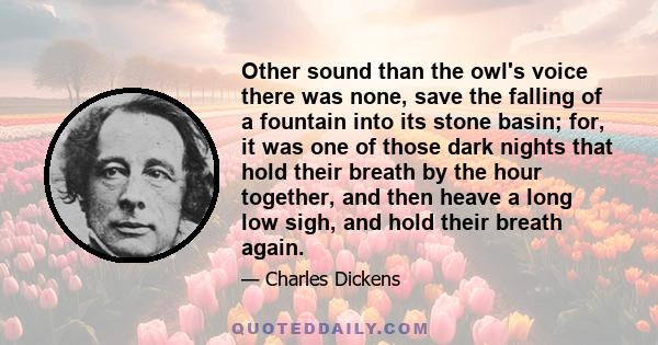 Other sound than the owl's voice there was none, save the falling of a fountain into its stone basin; for, it was one of those dark nights that hold their breath by the hour together, and then heave a long low sigh, and 