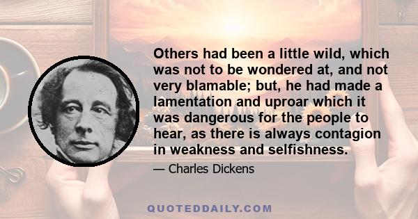 Others had been a little wild, which was not to be wondered at, and not very blamable; but, he had made a lamentation and uproar which it was dangerous for the people to hear, as there is always contagion in weakness