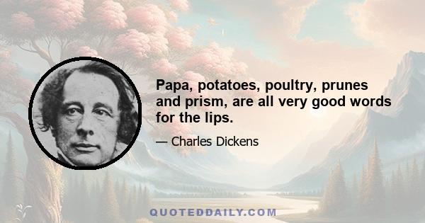 Papa, potatoes, poultry, prunes and prism, are all very good words for the lips.