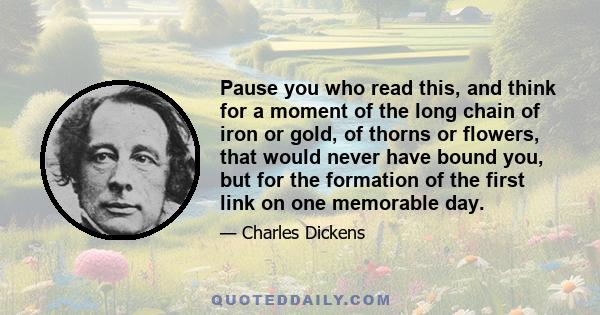 Pause you who read this, and think for a moment of the long chain of iron or gold, of thorns or flowers, that would never have bound you, but for the formation of the first link on one memorable day.