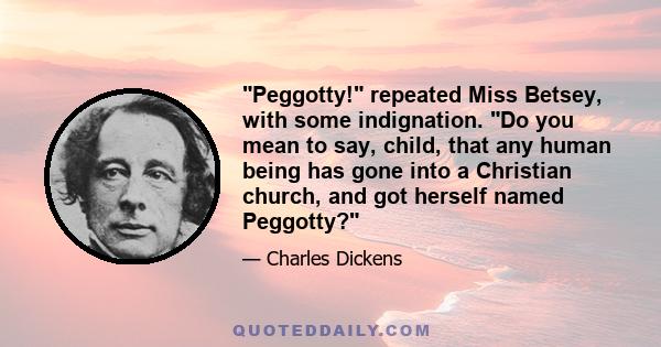 Peggotty! repeated Miss Betsey, with some indignation. Do you mean to say, child, that any human being has gone into a Christian church, and got herself named Peggotty?