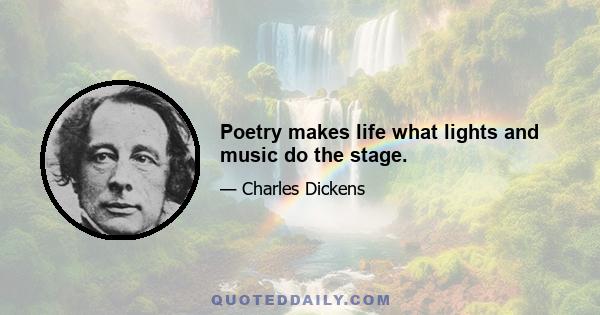 Poetry makes life what lights and music do the stage.