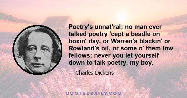 Poetry's unnat'ral; no man ever talked poetry 'cept a beadle on boxin' day, or Warren's blackin' or Rowland's oil, or some o' them low fellows; never you let yourself down to talk poetry, my boy.