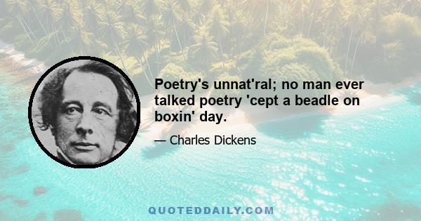 Poetry's unnat'ral; no man ever talked poetry 'cept a beadle on boxin' day.