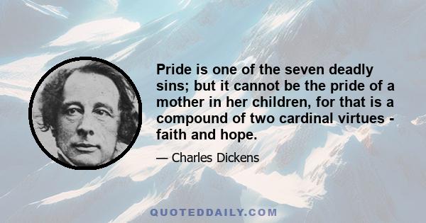 Pride is one of the seven deadly sins; but it cannot be the pride of a mother in her children, for that is a compound of two cardinal virtues - faith and hope.