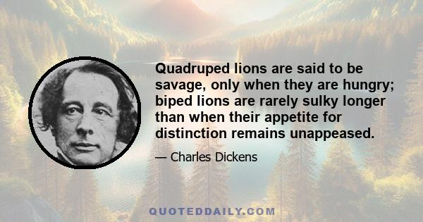 Quadruped lions are said to be savage, only when they are hungry; biped lions are rarely sulky longer than when their appetite for distinction remains unappeased.