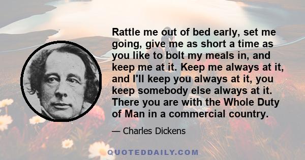 Rattle me out of bed early, set me going, give me as short a time as you like to bolt my meals in, and keep me at it. Keep me always at it, and I'll keep you always at it, you keep somebody else always at it. There you