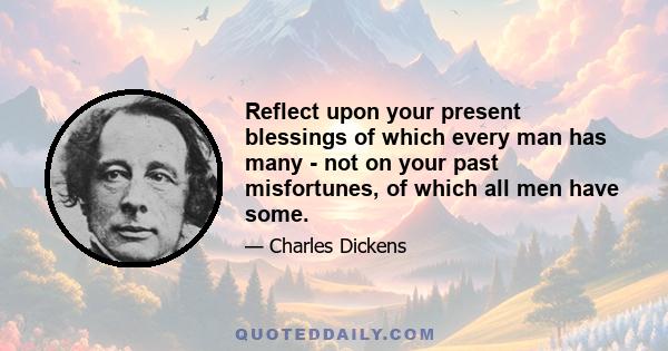 Reflect upon your present blessings of which every man has many - not on your past misfortunes, of which all men have some.