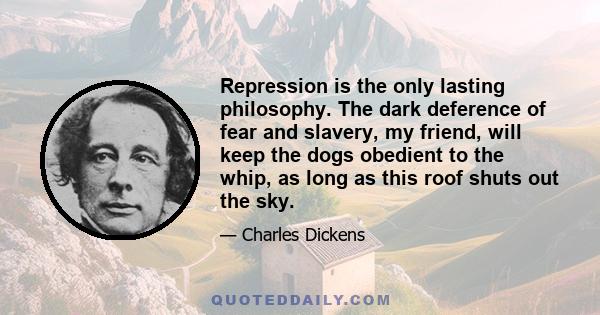 Repression is the only lasting philosophy. The dark deference of fear and slavery, my friend, will keep the dogs obedient to the whip, as long as this roof shuts out the sky.