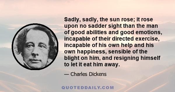 Sadly, sadly, the sun rose; it rose upon no sadder sight than the man of good abilities and good emotions, incapable of their directed exercise, incapable of his own help and his own happiness, sensible of the blight on 