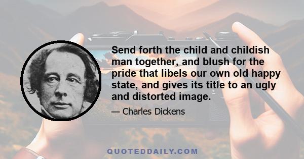 Send forth the child and childish man together, and blush for the pride that libels our own old happy state, and gives its title to an ugly and distorted image.