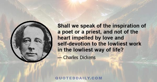 Shall we speak of the inspiration of a poet or a priest, and not of the heart impelled by love and self-devotion to the lowliest work in the lowliest way of life?