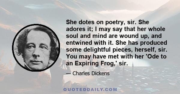 She dotes on poetry, sir. She adores it; I may say that her whole soul and mind are wound up, and entwined with it. She has produced some delightful pieces, herself, sir. You may have met with her 'Ode to an Expiring