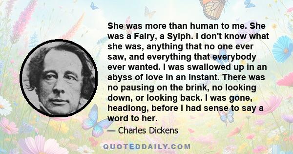 She was more than human to me. She was a Fairy, a Sylph. I don't know what she was, anything that no one ever saw, and everything that everybody ever wanted. I was swallowed up in an abyss of love in an instant. There