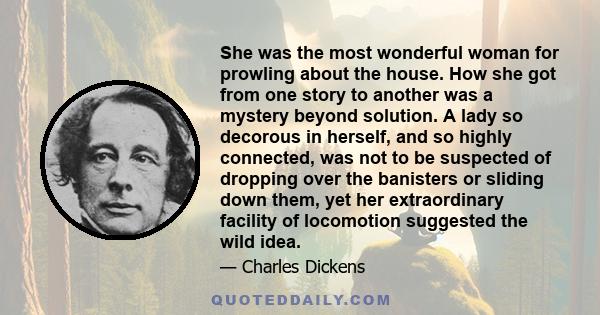 She was the most wonderful woman for prowling about the house. How she got from one story to another was a mystery beyond solution. A lady so decorous in herself, and so highly connected, was not to be suspected of