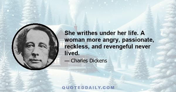 She writhes under her life. A woman more angry, passionate, reckless, and revengeful never lived.