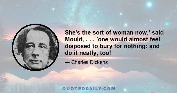 She's the sort of woman now,' said Mould, . . . 'one would almost feel disposed to bury for nothing: and do it neatly, too!