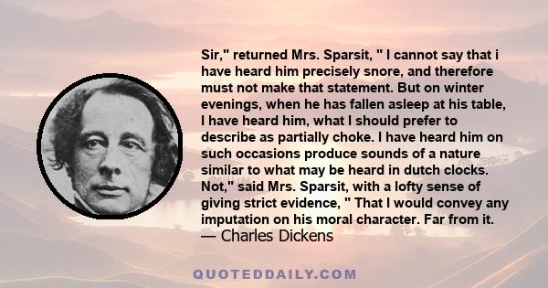 Sir, returned Mrs. Sparsit,  I cannot say that i have heard him precisely snore, and therefore must not make that statement. But on winter evenings, when he has fallen asleep at his table, I have heard him, what I