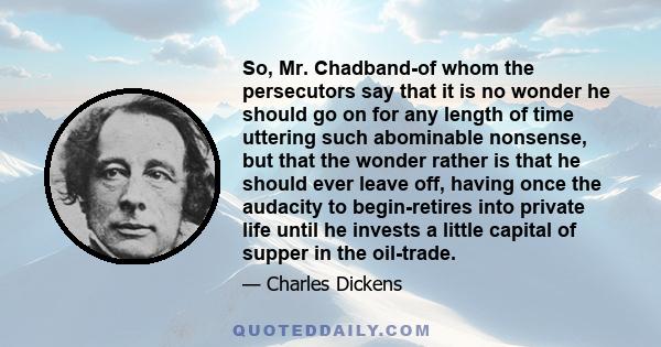 So, Mr. Chadband-of whom the persecutors say that it is no wonder he should go on for any length of time uttering such abominable nonsense, but that the wonder rather is that he should ever leave off, having once the