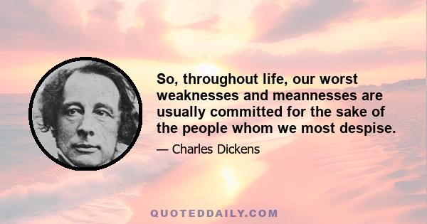 So, throughout life, our worst weaknesses and meannesses are usually committed for the sake of the people whom we most despise.