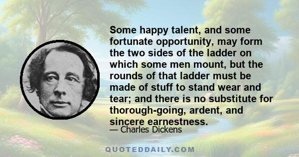 Some happy talent, and some fortunate opportunity, may form the two sides of the ladder on which some men mount, but the rounds of that ladder must be made of stuff to stand wear and tear; and there is no substitute for 