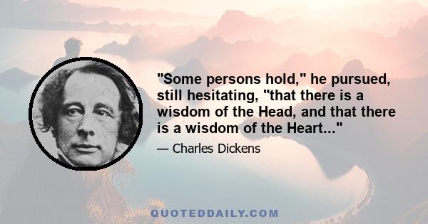 Some persons hold, he pursued, still hesitating, that there is a wisdom of the Head, and that there is a wisdom of the Heart...