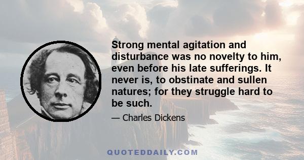 Strong mental agitation and disturbance was no novelty to him, even before his late sufferings. It never is, to obstinate and sullen natures; for they struggle hard to be such.