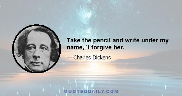 Take the pencil and write under my name, 'I forgive her.