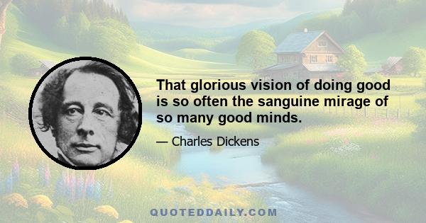 That glorious vision of doing good is so often the sanguine mirage of so many good minds.