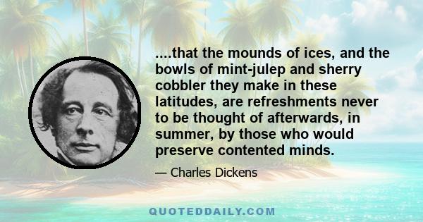 ....that the mounds of ices, and the bowls of mint-julep and sherry cobbler they make in these latitudes, are refreshments never to be thought of afterwards, in summer, by those who would preserve contented minds.