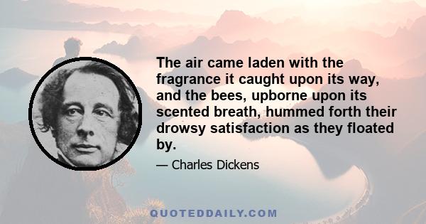 The air came laden with the fragrance it caught upon its way, and the bees, upborne upon its scented breath, hummed forth their drowsy satisfaction as they floated by.