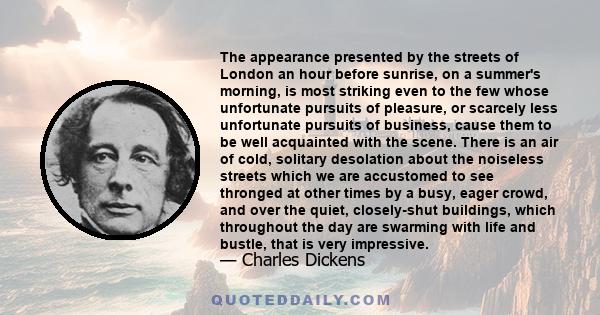 The appearance presented by the streets of London an hour before sunrise, on a summer's morning, is most striking even to the few whose unfortunate pursuits of pleasure, or scarcely less unfortunate pursuits of