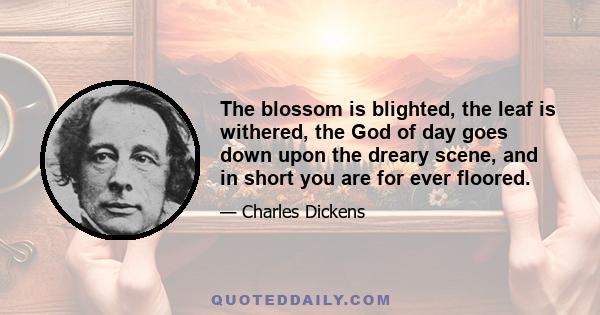 The blossom is blighted, the leaf is withered, the God of day goes down upon the dreary scene, and in short you are for ever floored.