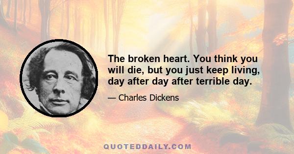 The broken heart. You think you will die, but you just keep living, day after day after terrible day.