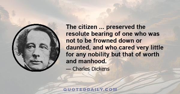 The citizen ... preserved the resolute bearing of one who was not to be frowned down or daunted, and who cared very little for any nobility but that of worth and manhood.