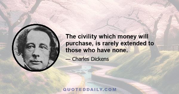 The civility which money will purchase, is rarely extended to those who have none.