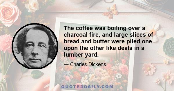 The coffee was boiling over a charcoal fire, and large slices of bread and butter were piled one upon the other like deals in a lumber yard.