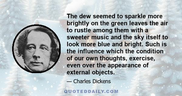 The dew seemed to sparkle more brightly on the green leaves the air to rustle among them with a sweeter music and the sky itself to look more blue and bright. Such is the influence which the condition of our own