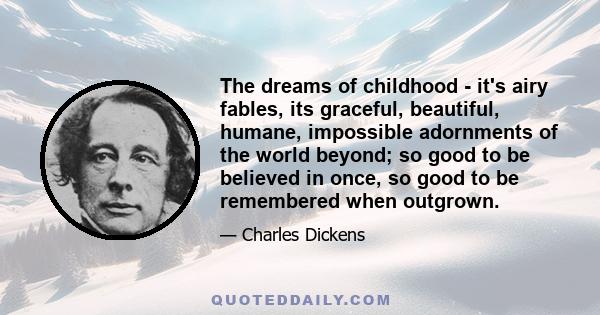 The dreams of childhood - it's airy fables, its graceful, beautiful, humane, impossible adornments of the world beyond; so good to be believed in once, so good to be remembered when outgrown.