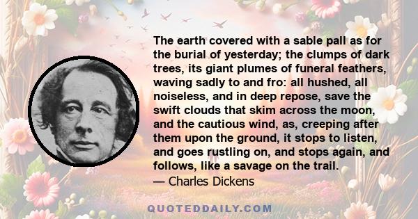 The earth covered with a sable pall as for the burial of yesterday; the clumps of dark trees, its giant plumes of funeral feathers, waving sadly to and fro: all hushed, all noiseless, and in deep repose, save the swift