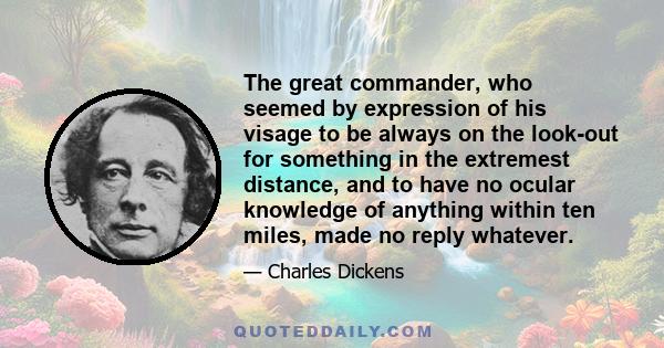 The great commander, who seemed by expression of his visage to be always on the look-out for something in the extremest distance, and to have no ocular knowledge of anything within ten miles, made no reply whatever.