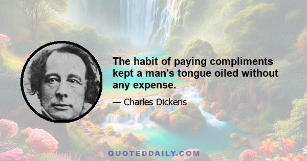 The habit of paying compliments kept a man's tongue oiled without any expense.